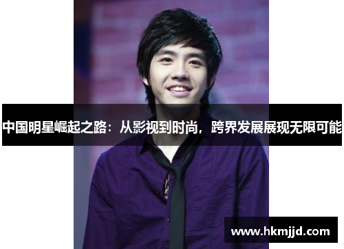 中国明星崛起之路：从影视到时尚，跨界发展展现无限可能