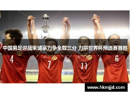 中国男足迎战柬埔寨力争全取三分 力拼世界杯预选赛首胜
