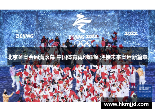 北京冬奥会圆满落幕 中国体育再创辉煌 迎接未来奥运新篇章