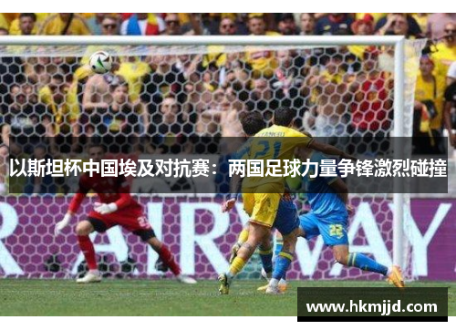 以斯坦杯中国埃及对抗赛：两国足球力量争锋激烈碰撞