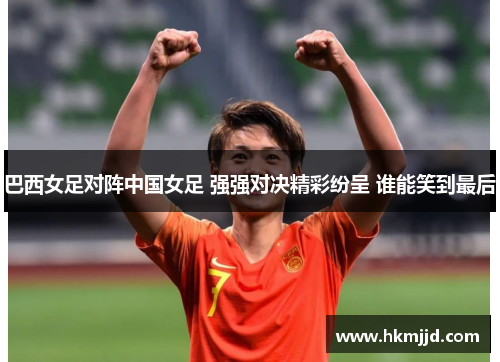 巴西女足对阵中国女足 强强对决精彩纷呈 谁能笑到最后