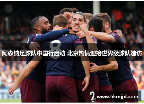 阿森纳足球队中国行启动 北京热情迎接世界级球队造访