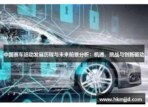 中国赛车运动发展历程与未来前景分析：机遇、挑战与创新驱动