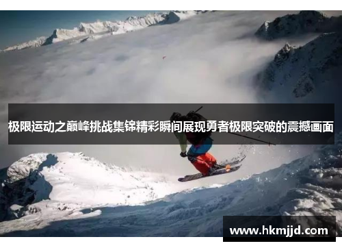 极限运动之巅峰挑战集锦精彩瞬间展现勇者极限突破的震撼画面