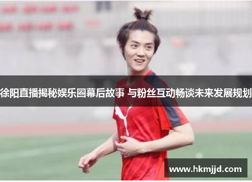徐阳直播揭秘娱乐圈幕后故事 与粉丝互动畅谈未来发展规划