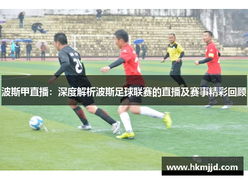 波斯甲直播：深度解析波斯足球联赛的直播及赛事精彩回顾