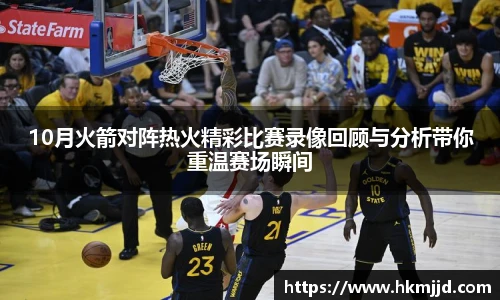 10月火箭对阵热火精彩比赛录像回顾与分析带你重温赛场瞬间