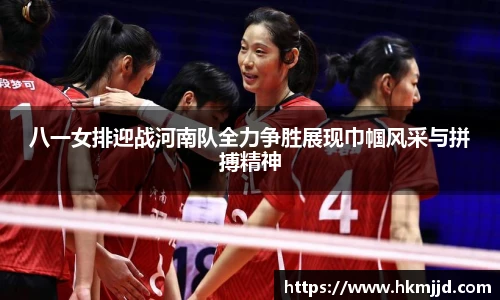 八一女排迎战河南队全力争胜展现巾帼风采与拼搏精神