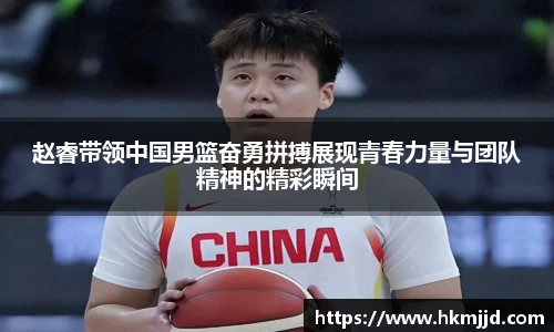 赵睿带领中国男篮奋勇拼搏展现青春力量与团队精神的精彩瞬间