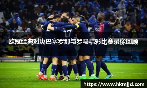欧冠经典对决巴塞罗那与罗马精彩比赛录像回顾
