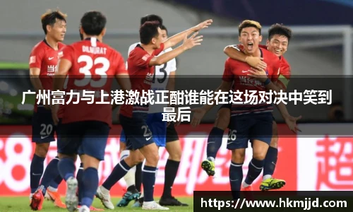 广州富力与上港激战正酣谁能在这场对决中笑到最后